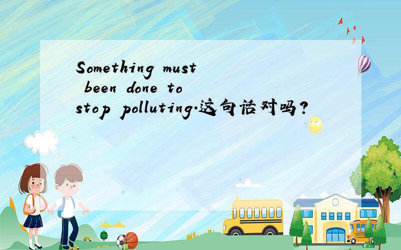 Something must been done to stop polluting.这句话对吗?