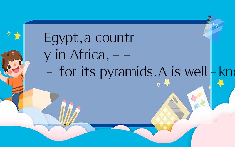 Egypt,a country in Africa,--- for its pyramids.A is well-know Bwhich is famous