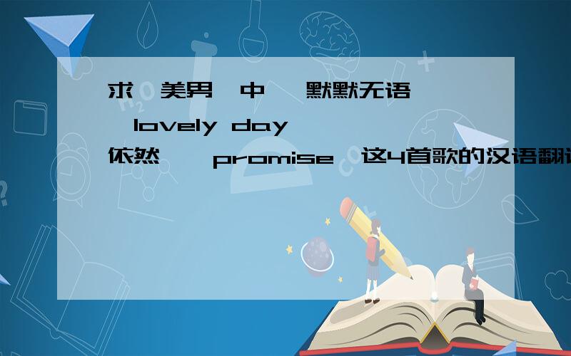 求《美男》中 《默默无语》,《lovely day》,《依然》《promise》这4首歌的汉语翻译