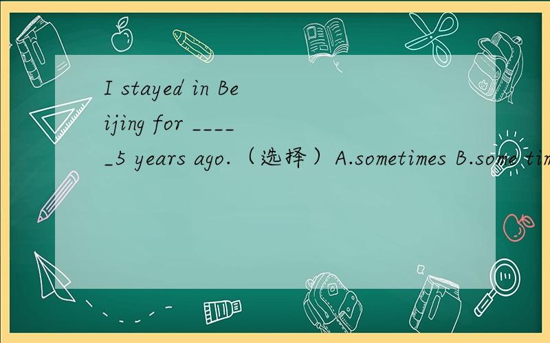 I stayed in Beijing for _____5 years ago.（选择）A.sometimes B.some time C.sometime D.some times为什么选那个？
