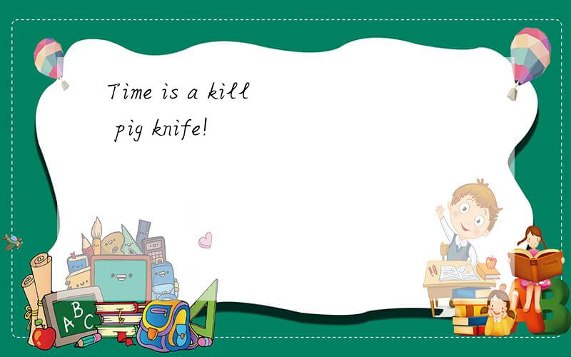 Time is a kill pig knife!