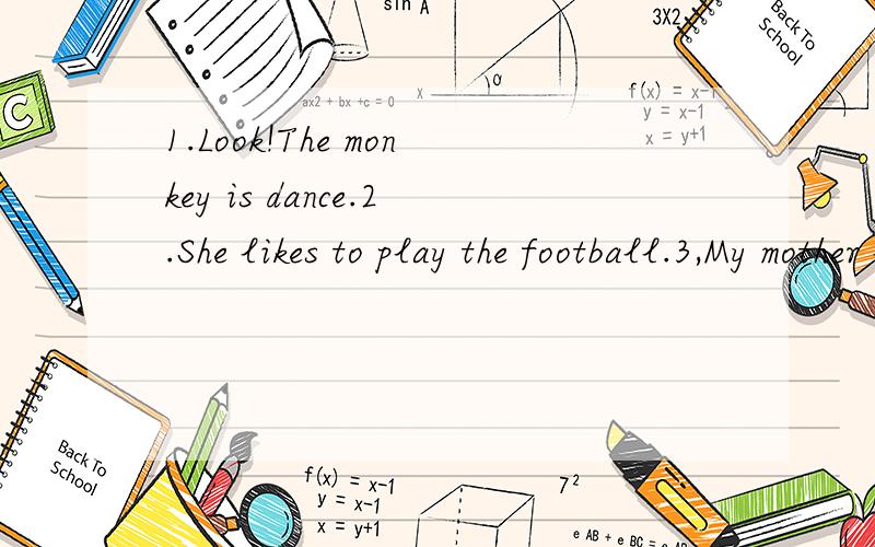 1.Look!The monkey is dance.2.She likes to play the football.3,My mother likes to singing.改错并作语法说明