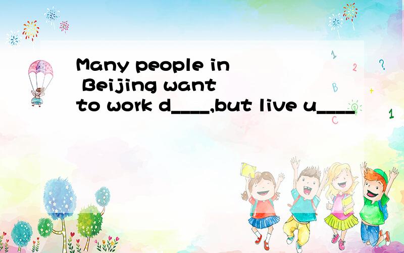 Many people in Beijing want to work d____,but live u____