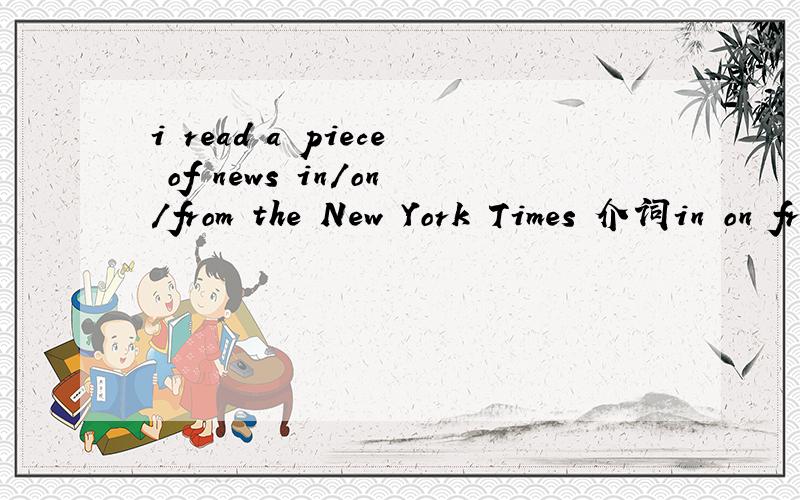 i read a piece of news in/on/from the New York Times 介词in on from 用哪个