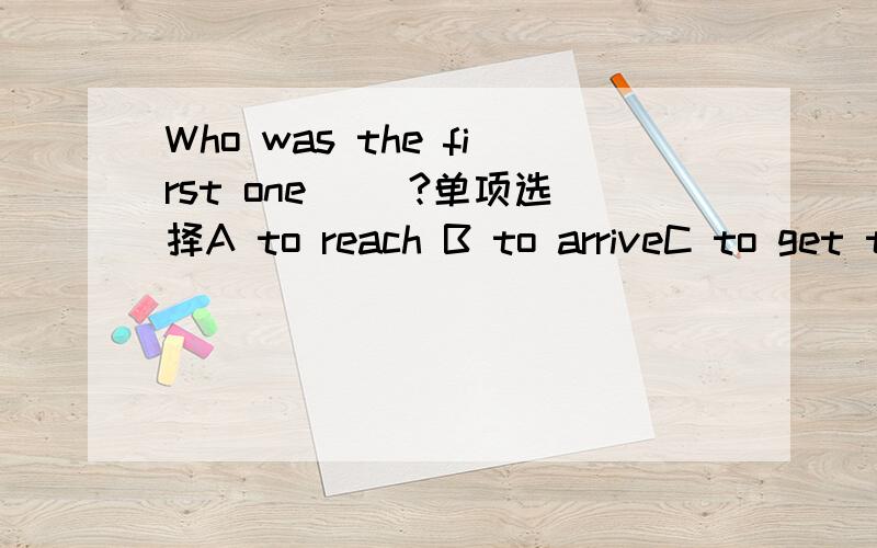 Who was the first one __?单项选择A to reach B to arriveC to get toD to arrive at