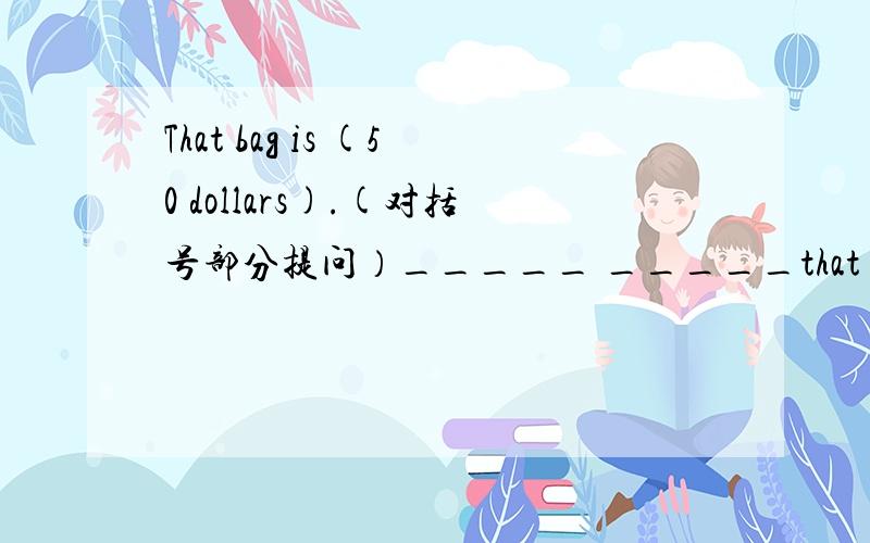 That bag is (50 dollars).(对括号部分提问）_____ _____that bag?两个空。How much、What's the price都想过