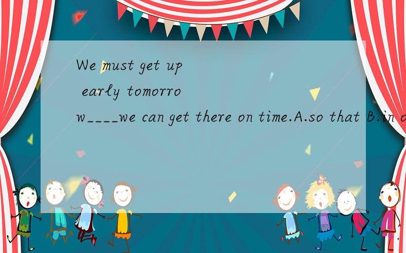 We must get up early tomorrow____we can get there on time.A.so that B.in order to C.and D.both A and B