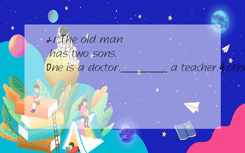 21.The old man has two sons.One is a doctor.________ a teacher.A.other B.the other C.another我选的是C为什么,一个是医生,那另外一个就是another啊