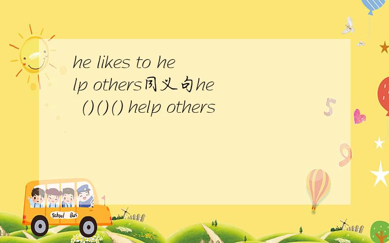 he likes to help others同义句he （）（）（） help others