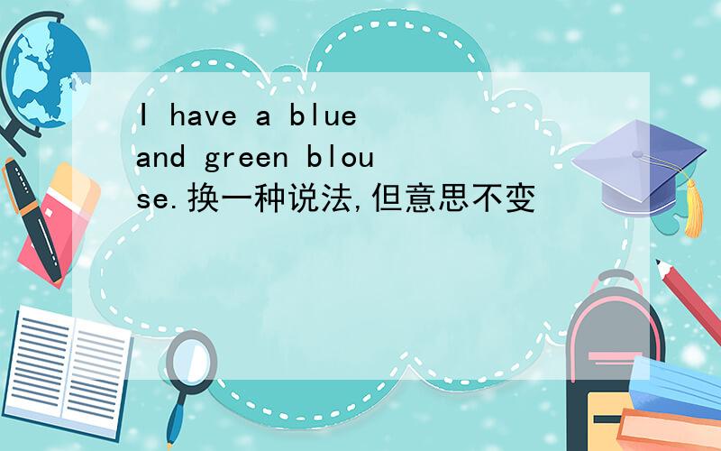 I have a blue and green blouse.换一种说法,但意思不变