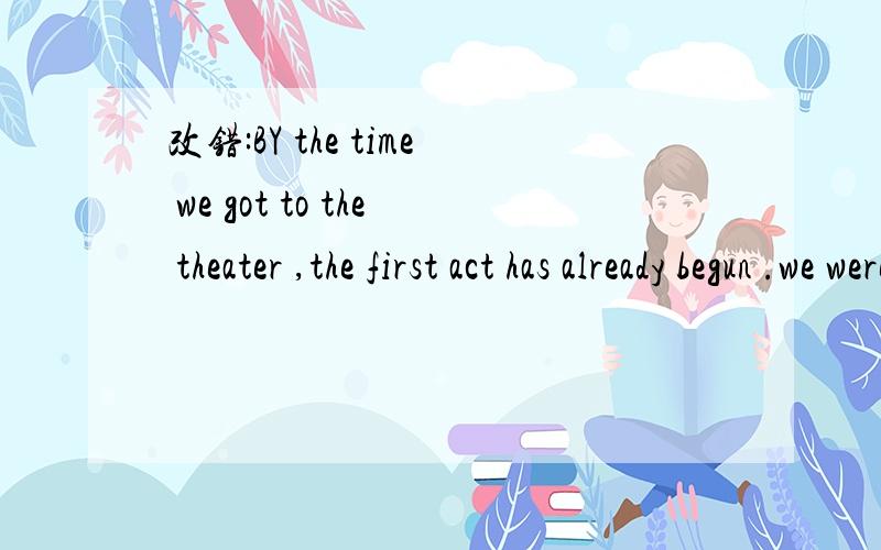 改错:BY the time we got to the theater ,the first act has already begun .we were sorry we missed