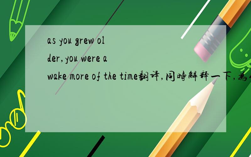 as you grew older,you were awake more of the time翻译,同时解释一下,为什么用more of
