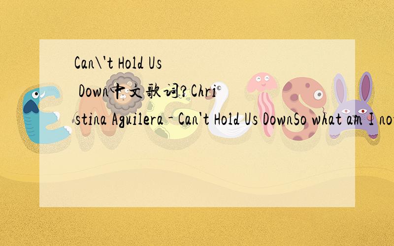 Can\'t Hold Us Down中文歌词?Christina Aguilera - Can't Hold Us DownSo what am I not supposed to have an opinionShould I be quiet just because I'm a womanCall me a bitch cos I speak what's on my mindGuess it's easier for you to swallow if I sat an