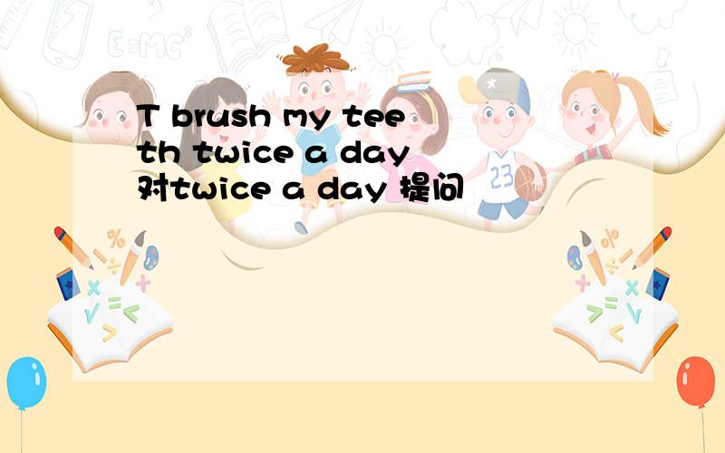 T brush my teeth twice a day对twice a day 提问