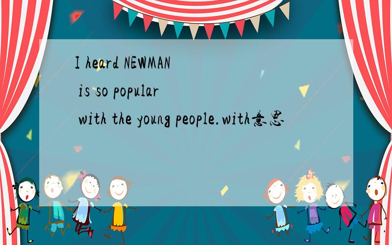 I heard NEWMAN is so popular with the young people.with意思