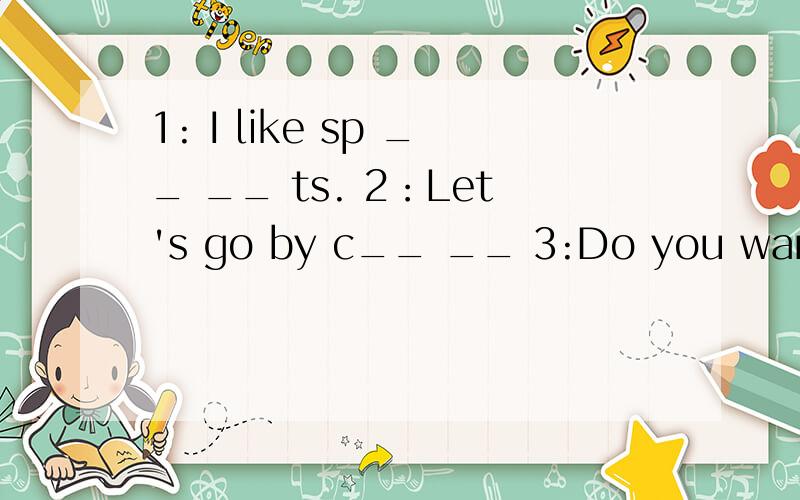 1: I like sp __ __ ts. 2：Let's go by c__ __ 3:Do you want to go to the st__ __4:let's go to the p__ __k.要意思啊 急啊.