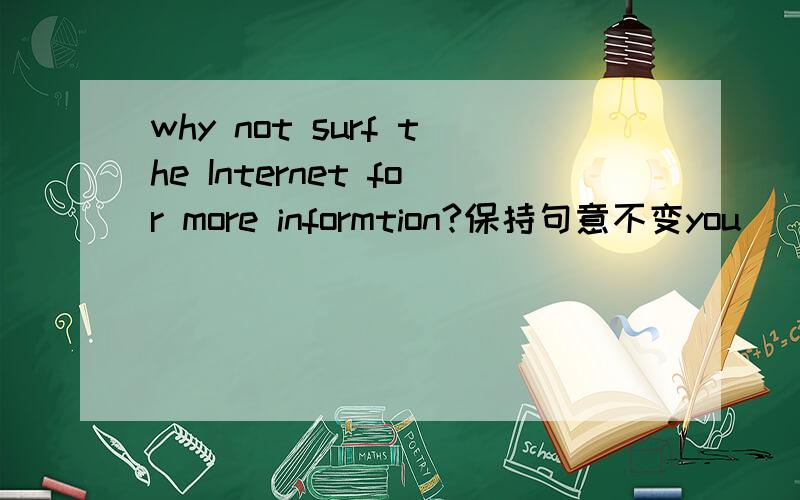 why not surf the Internet for more informtion?保持句意不变you _____ _____surf the Internet for more information.急.