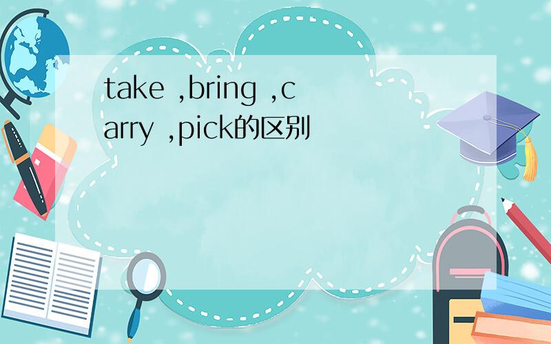 take ,bring ,carry ,pick的区别
