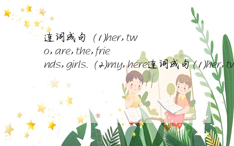 连词成句 (1)her,two,are,the,friends,girls. (2)my,here连词成句(1)her,two,are,the,friends,girls.(2)my,here,grandma,photo,a,is,of.(3)are,picture,who,in,they,this(?)(4)not,those,his,are,daughters.(5)name,what,dog,is,you,of,the(?)