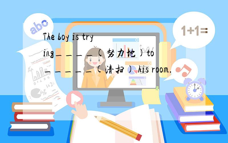 The boy is trying____(努力地)to_____(清扫) his room.