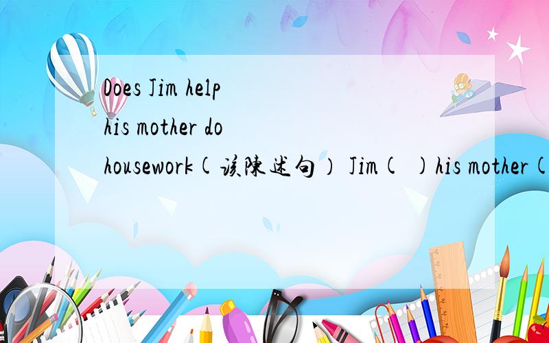 Does Jim help his mother do housework(该陈述句） Jim( )his mother( )housework