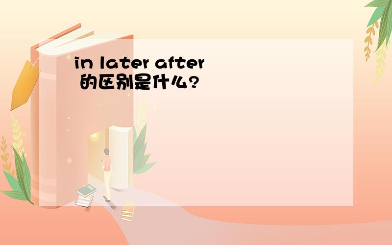 in later after 的区别是什么?