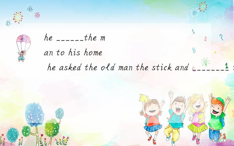 he ______the man to his home he asked the old man the stick and ________ it to his umbrella