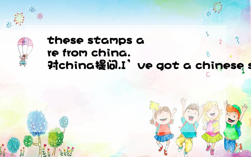 these stamps are from china.对china提问.I’ve got a chinese stamp.（chinese stamp画线）改为一般疑问句,改为否定句,对划线部分提问