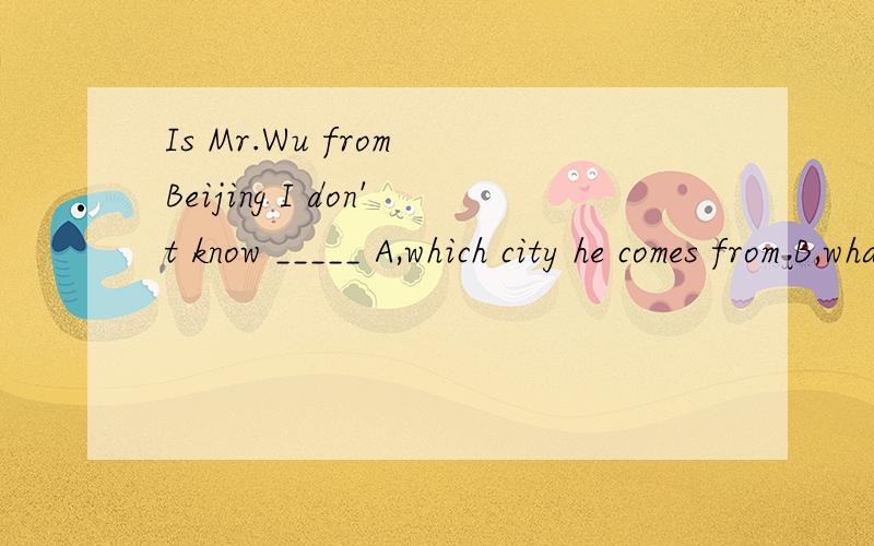 Is Mr.Wu from Beijing I don't know _____ A,which city he comes from B,what city he comes from不是没有范围吗为什么选A