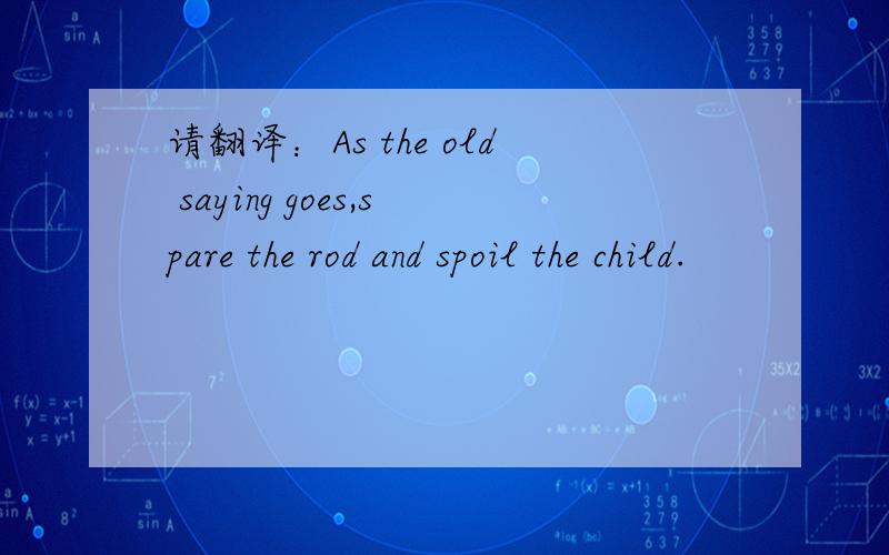 请翻译：As the old saying goes,spare the rod and spoil the child.