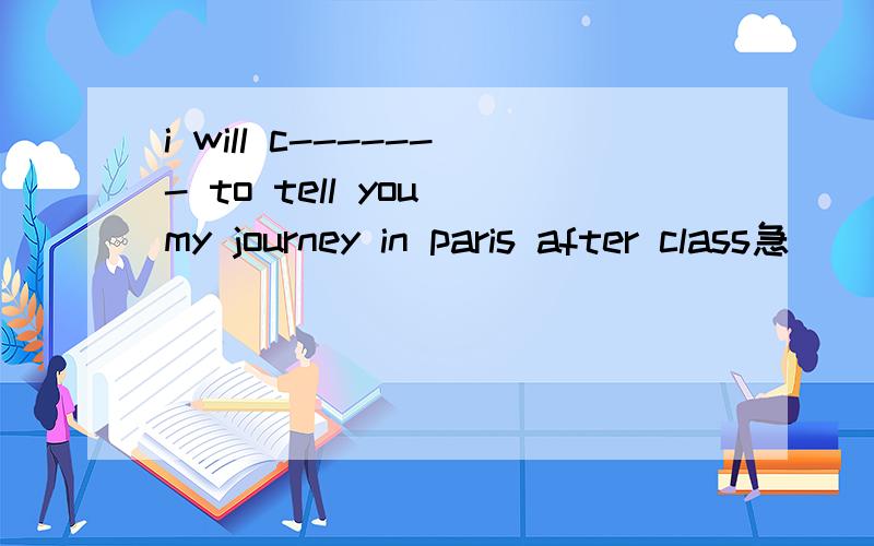 i will c------- to tell you my journey in paris after class急
