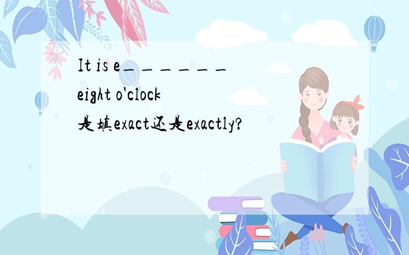 It is e______ eight o'clock 是填exact还是exactly?