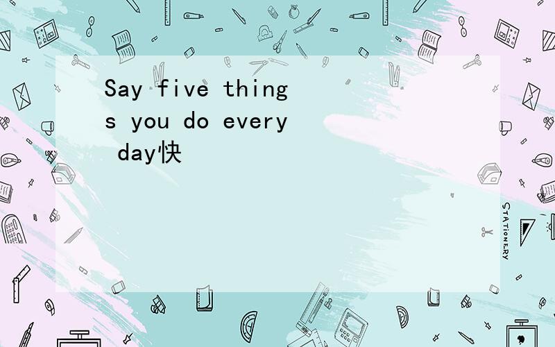 Say five things you do every day快