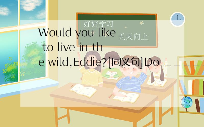 Would you like to live in the wild,Eddie?[同义句]Do _________ you __________ to live in the wild ,Eddie?
