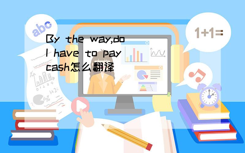 By the way,do I have to pay cash怎么翻译