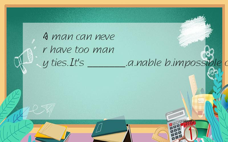 A man can never have too many ties.It's _______.a.nable b.impossible c.improbable d.incapable选什么 为什么