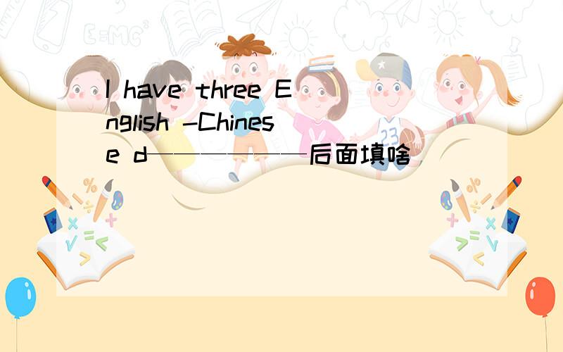 I have three English -Chinese d——————后面填啥