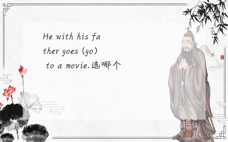 He with his father goes (go) to a movie.选哪个