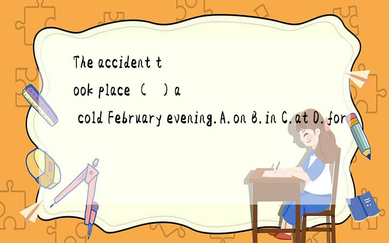The accident took place ( )a cold February evening.A.on B.in C.at D.for