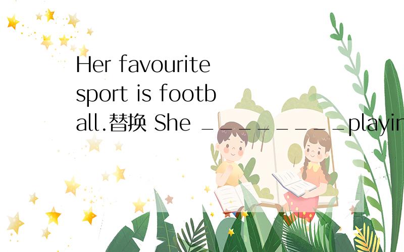 Her favourite sport is football.替换 She ________playing football ________.