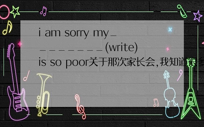 i am sorry my________(write)is so poor关于那次家长会,我知道很多.i know ＿＿　＿＿　＿＿　that _____　＿＿＿＿