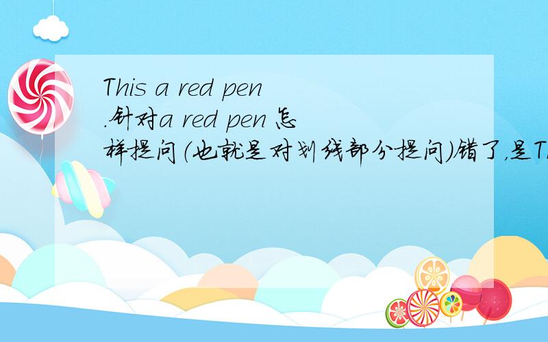 This a red pen.针对a red pen 怎样提问（也就是对划线部分提问）错了，是This is a red pen.
