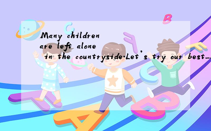 Many children are left alone in the countryside.Let's try our best_____theMany children are left alone in the countryside.Let's try our best_____them中间的空怎么填