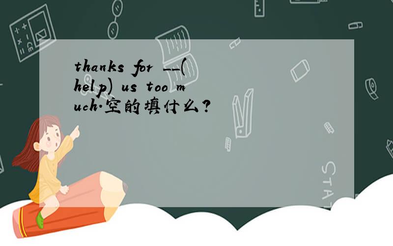 thanks for __(help) us too much.空的填什么?