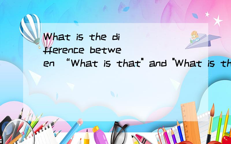 What is the difference between “What is that