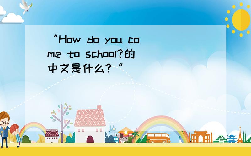 “How do you come to school?的中文是什么?“