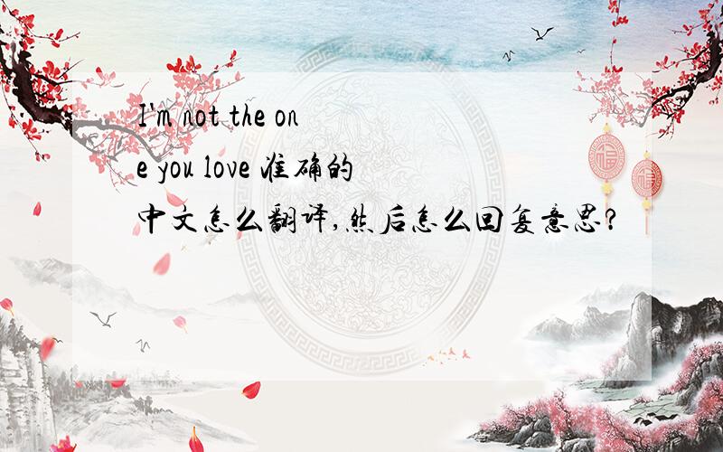I'm not the one you love 准确的中文怎么翻译,然后怎么回复意思?