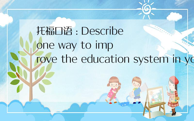托福口语：Describe one way to improve the education system in your country.不太会说,75个单词就行
