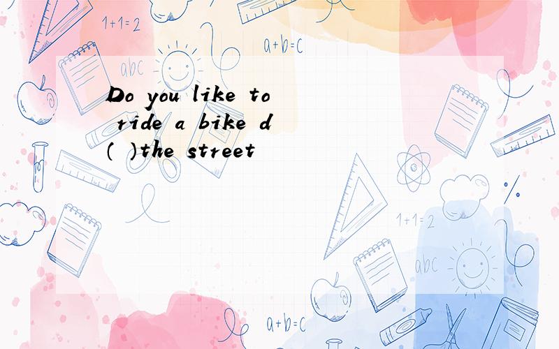 Do you like to ride a bike d（ ）the street