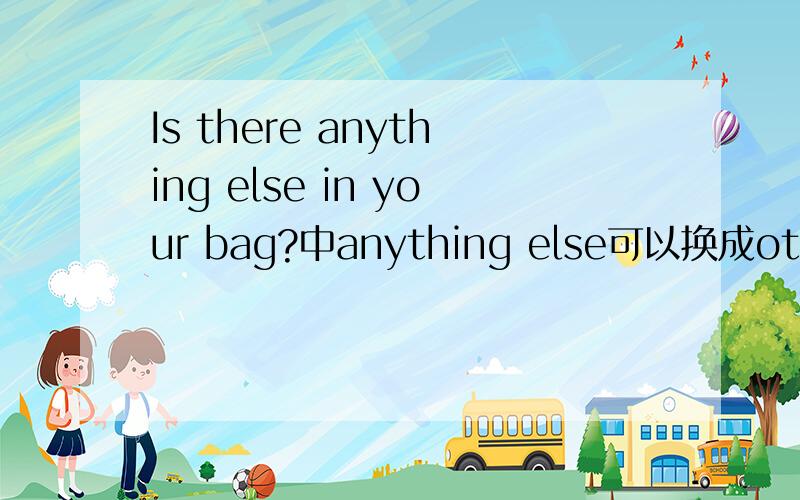 Is there anything else in your bag?中anything else可以换成other things 为什么?